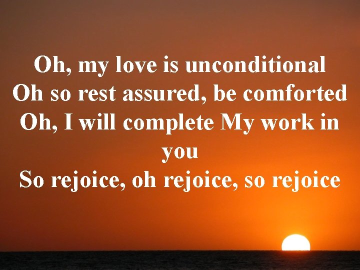 Oh, my love is unconditional Oh so rest assured, be comforted Oh, I will