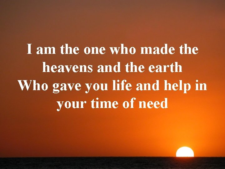 I am the one who made the heavens and the earth Who gave you