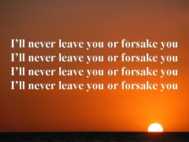 I’ll never leave you or forsake you 