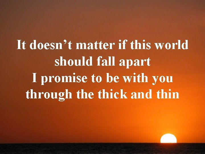 It doesn’t matter if this world should fall apart I promise to be with