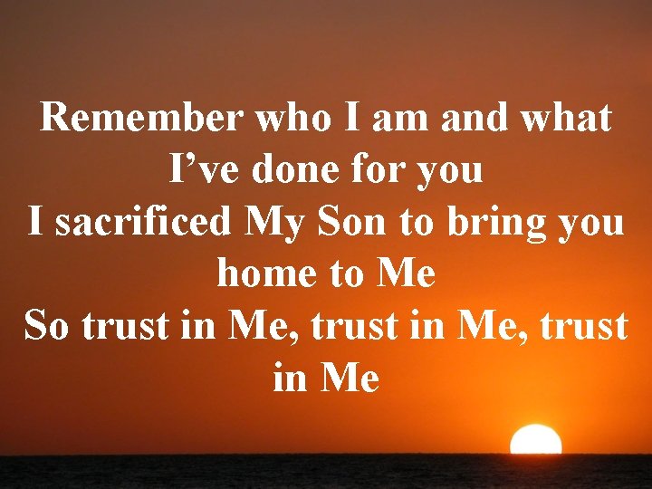 Remember who I am and what I’ve done for you I sacrificed My Son