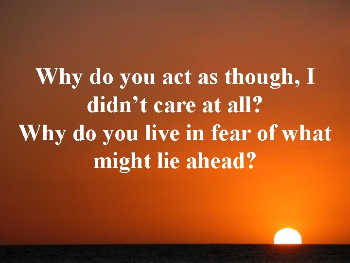 Why do you act as though, I didn’t care at all? Why do you