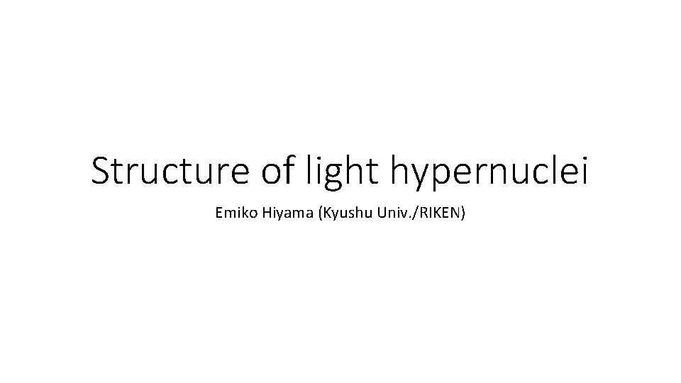 Structure of light hypernuclei Emiko Hiyama (Kyushu Univ. /RIKEN) 