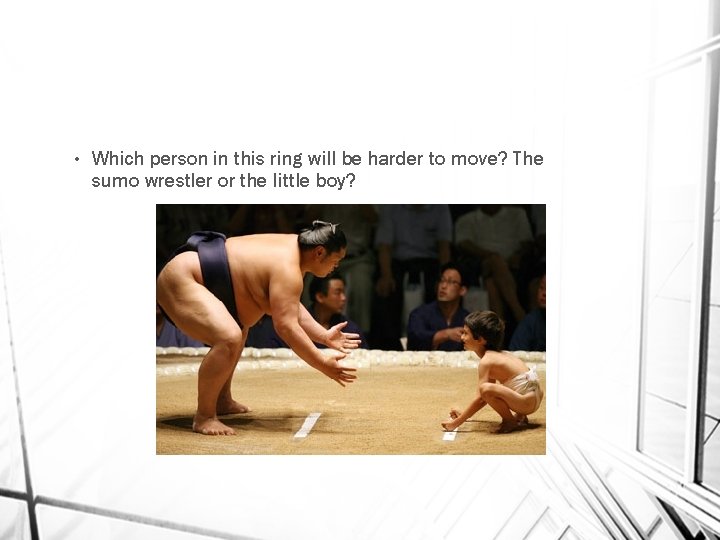  • Which person in this ring will be harder to move? The sumo
