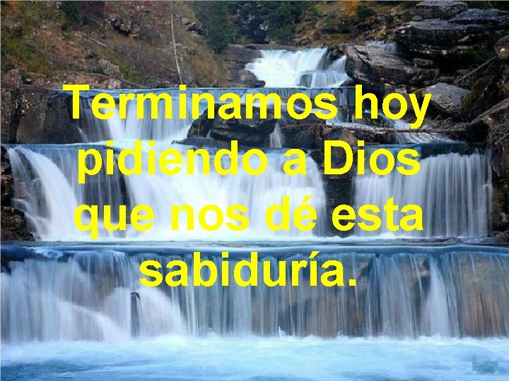 Terminamos hoy pidiendo a Dios que nos dé esta sabiduría. 