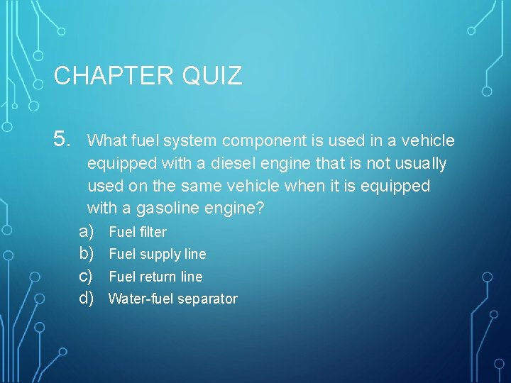 CHAPTER QUIZ 5. What fuel system component is used in a vehicle equipped with