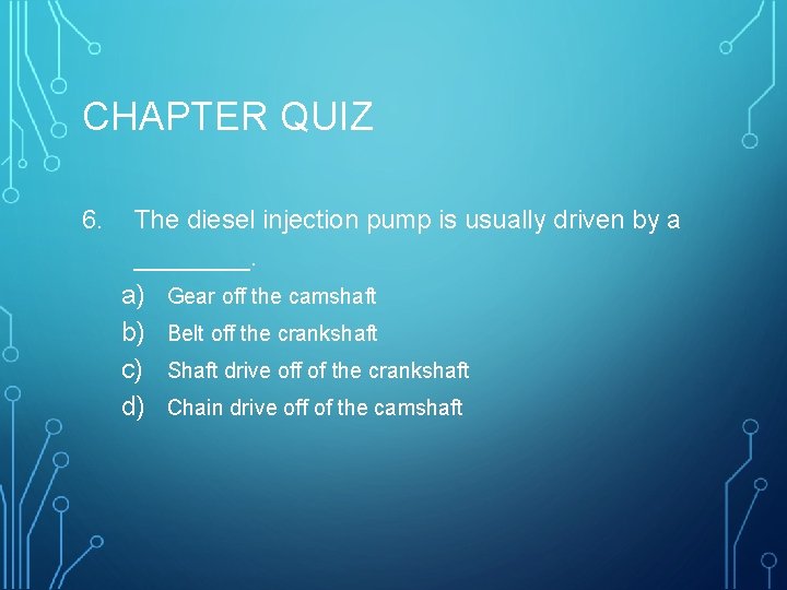 CHAPTER QUIZ 6. The diesel injection pump is usually driven by a ____. a)