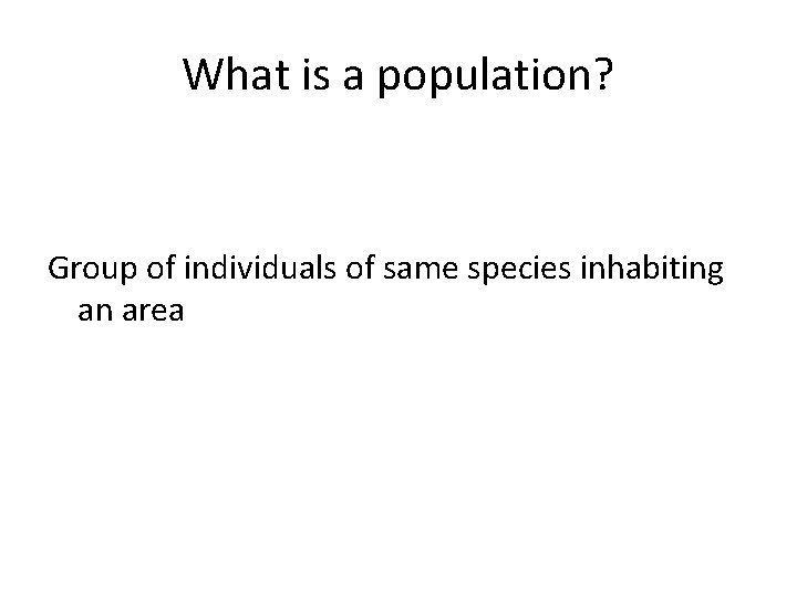 What is a population? Group of individuals of same species inhabiting an area 