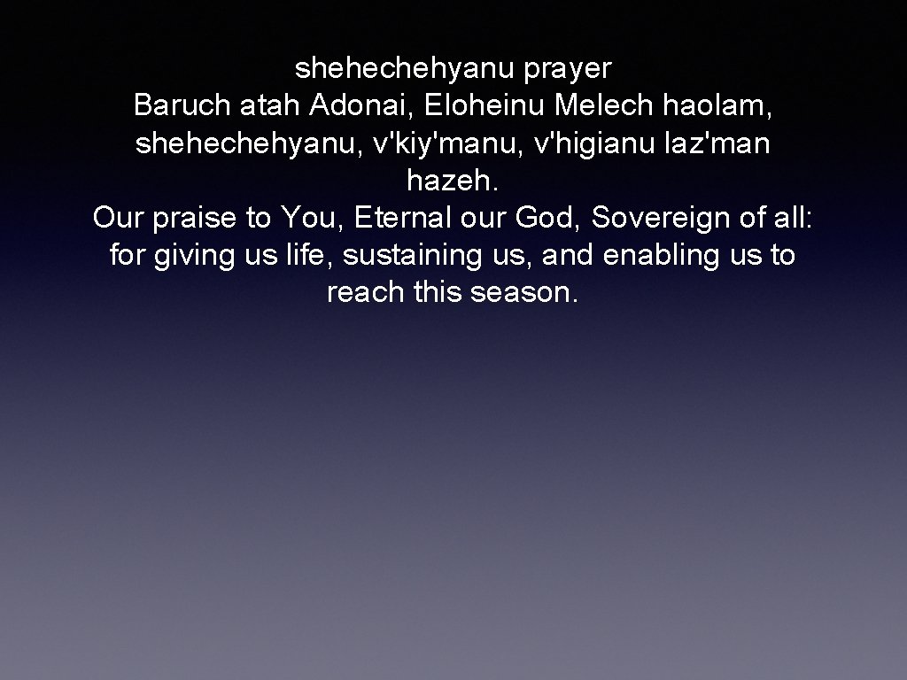 shehechehyanu prayer Baruch atah Adonai, Eloheinu Melech haolam, shehechehyanu, v'kiy'manu, v'higianu laz'man hazeh. Our