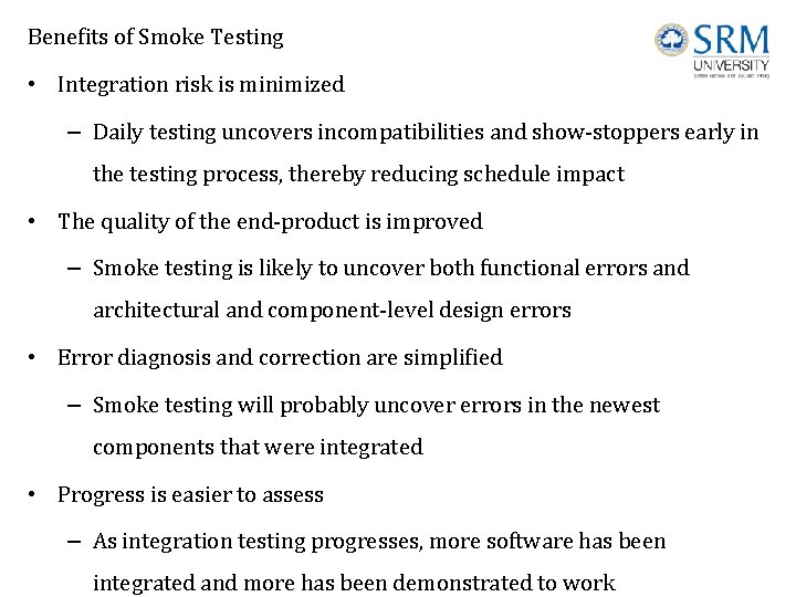 Benefits of Smoke Testing • Integration risk is minimized – Daily testing uncovers incompatibilities