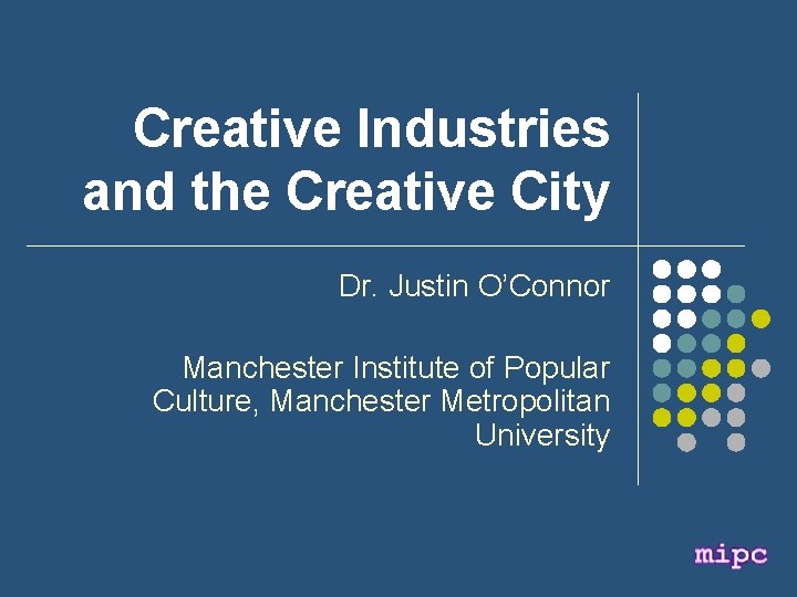 Creative Industries and the Creative City Dr. Justin O’Connor Manchester Institute of Popular Culture,