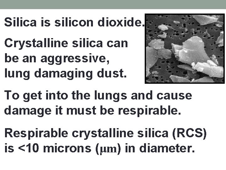 Silica is silicon dioxide. Crystalline silica can be an aggressive, lung damaging dust. To