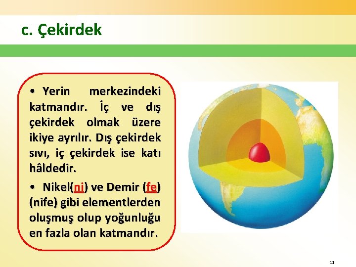 c. Çekirdek • Yerin merkezindeki katmandır. İç ve dış çekirdek olmak üzere ikiye ayrılır.