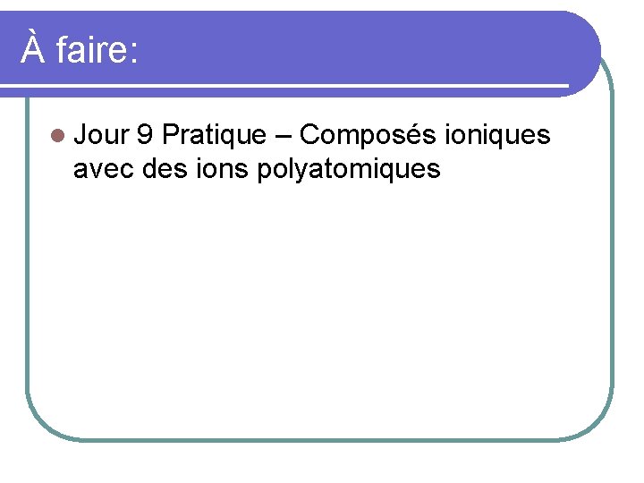 À faire: l Jour 9 Pratique – Composés ioniques avec des ions polyatomiques 