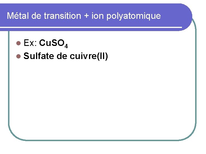 Métal de transition + ion polyatomique l Ex: Cu. SO 4 l Sulfate de