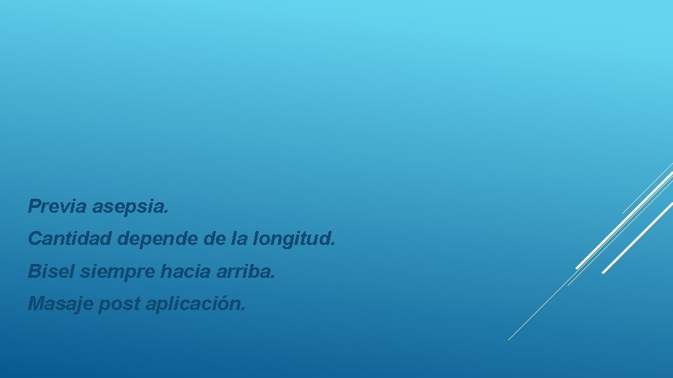 Previa asepsia. Cantidad depende de la longitud. Bisel siempre hacia arriba. Masaje post aplicación.