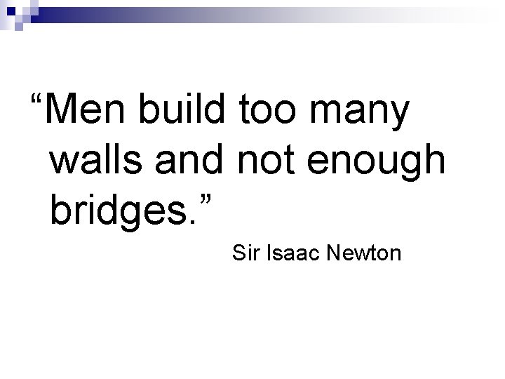 “Men build too many walls and not enough bridges. ” Sir Isaac Newton 