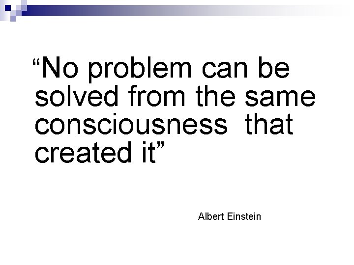 “No problem can be solved from the same consciousness that created it” Albert Einstein