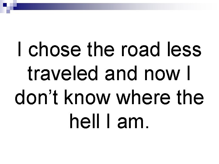 I chose the road less traveled and now I don’t know where the hell