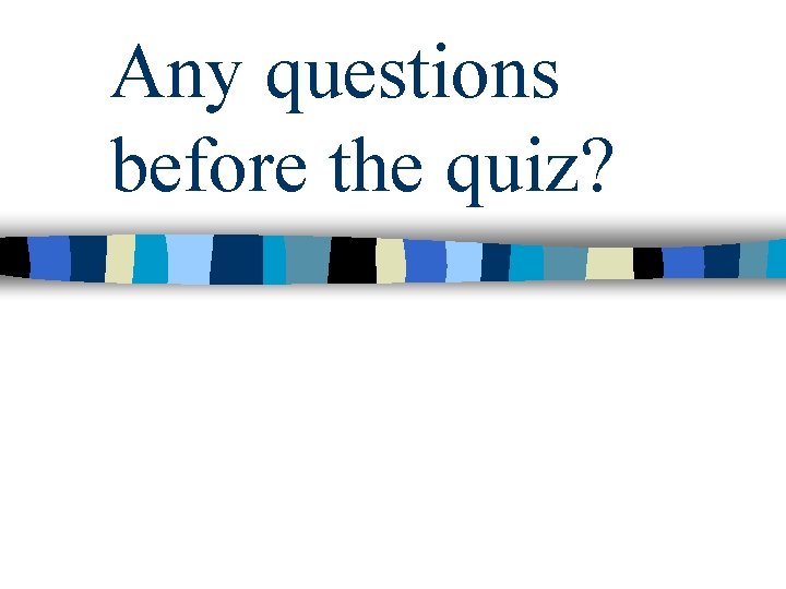 Any questions before the quiz? 