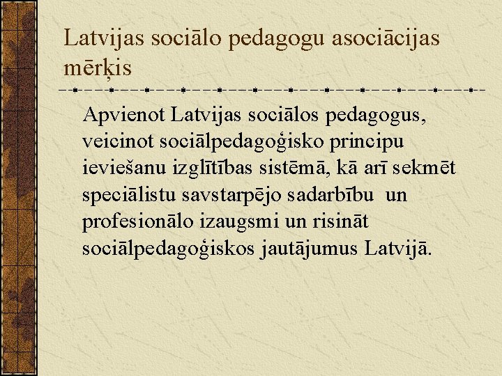 Latvijas sociālo pedagogu asociācijas mērķis Apvienot Latvijas sociālos pedagogus, veicinot sociālpedagoģisko principu ieviešanu izglītības