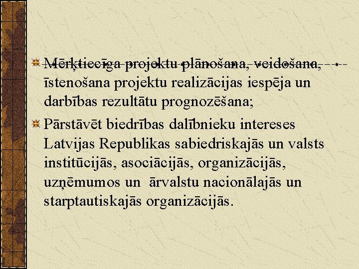 Mērķtiecīga projektu plānošana, veidošana, īstenošana projektu realizācijas iespēja un darbības rezultātu prognozēšana; Pārstāvēt biedrības