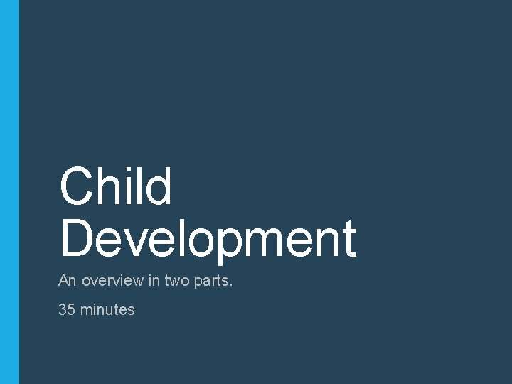Child Development An overview in two parts. 35 minutes 