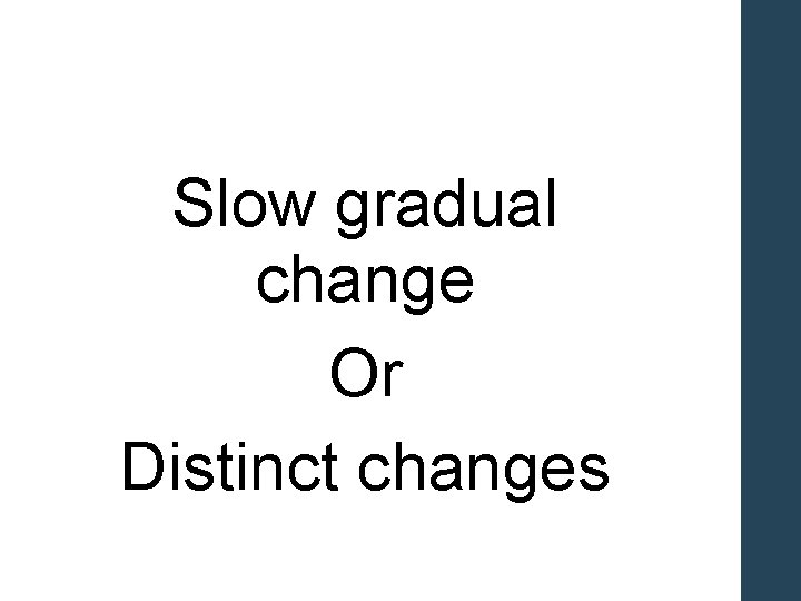 Slow gradual change Or Distinct changes 