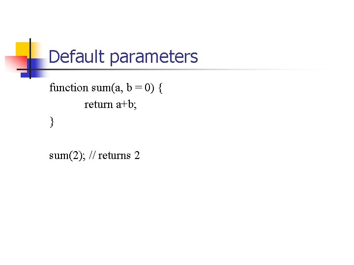 Default parameters function sum(a, b = 0) { return a+b; } sum(2); // returns