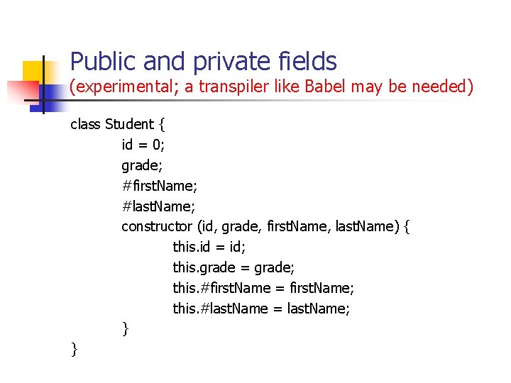 Public and private fields (experimental; a transpiler like Babel may be needed) class Student