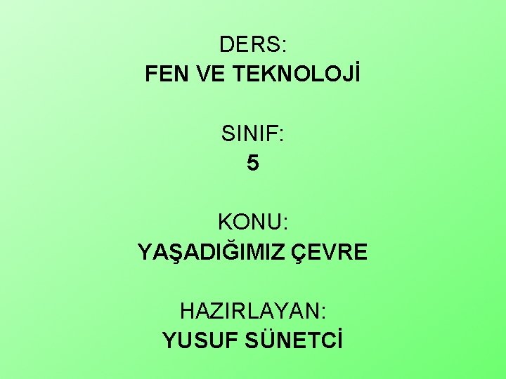 DERS: FEN VE TEKNOLOJİ SINIF: 5 KONU: YAŞADIĞIMIZ ÇEVRE HAZIRLAYAN: YUSUF SÜNETCİ 