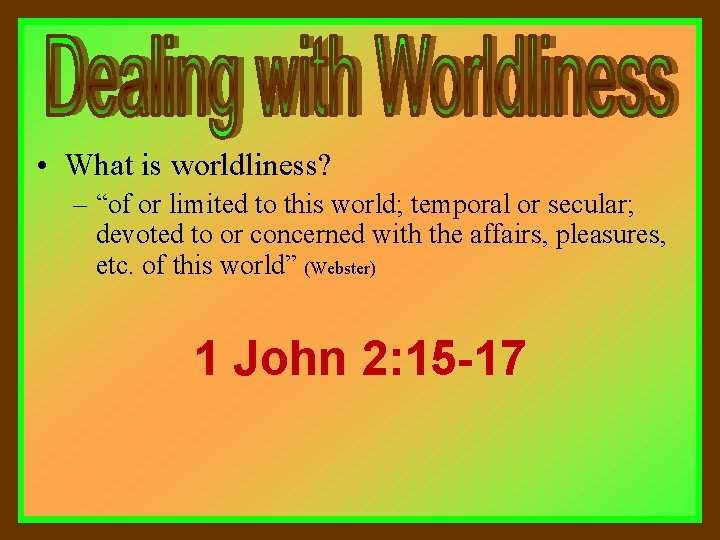  • What is worldliness? – “of or limited to this world; temporal or