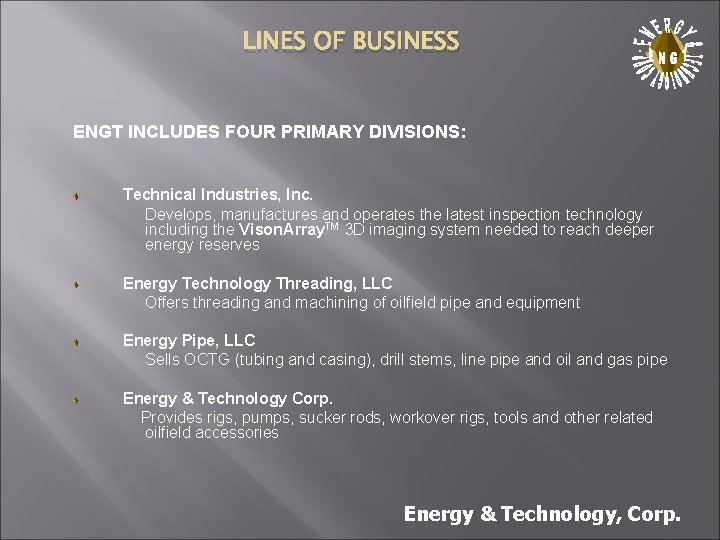 LINES OF BUSINESS . ENGT INCLUDES FOUR PRIMARY DIVISIONS: Technical Industries, Inc. Develops, manufactures