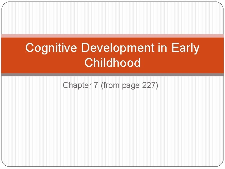 Cognitive Development in Early Childhood Chapter 7 (from page 227) 