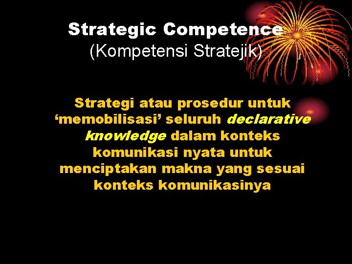 Strategic Competence (Kompetensi Stratejik) Strategi atau prosedur untuk ‘memobilisasi’ seluruh declarative knowledge dalam konteks