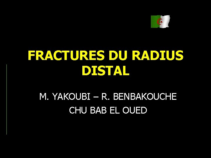 FRACTURES DU RADIUS DISTAL M. YAKOUBI – R. BENBAKOUCHE CHU BAB EL OUED 