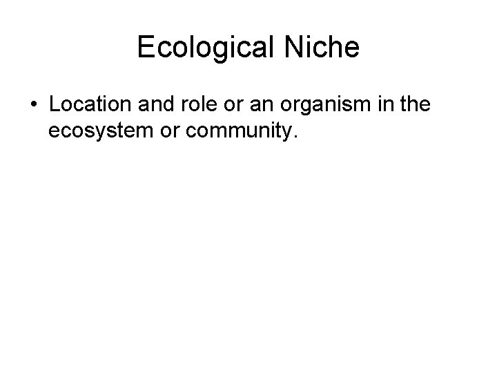Ecological Niche • Location and role or an organism in the ecosystem or community. Ecological Niche • Location and role or an organism in the ecosystem or community.