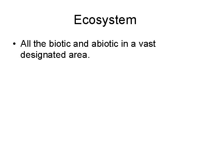 Ecosystem • All the biotic and abiotic in a vast designated area. Ecosystem • All the biotic and abiotic in a vast designated area.
