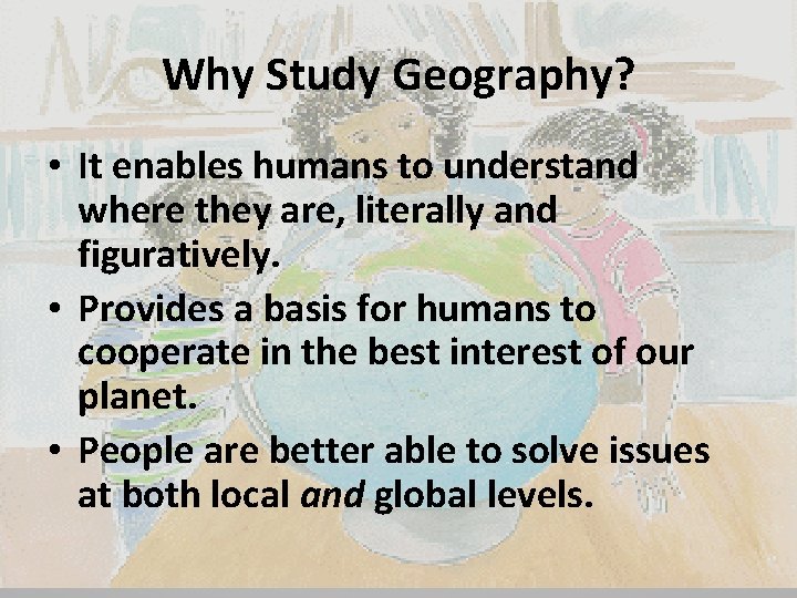 Why Study Geography? • It enables humans to understand where they are, literally and