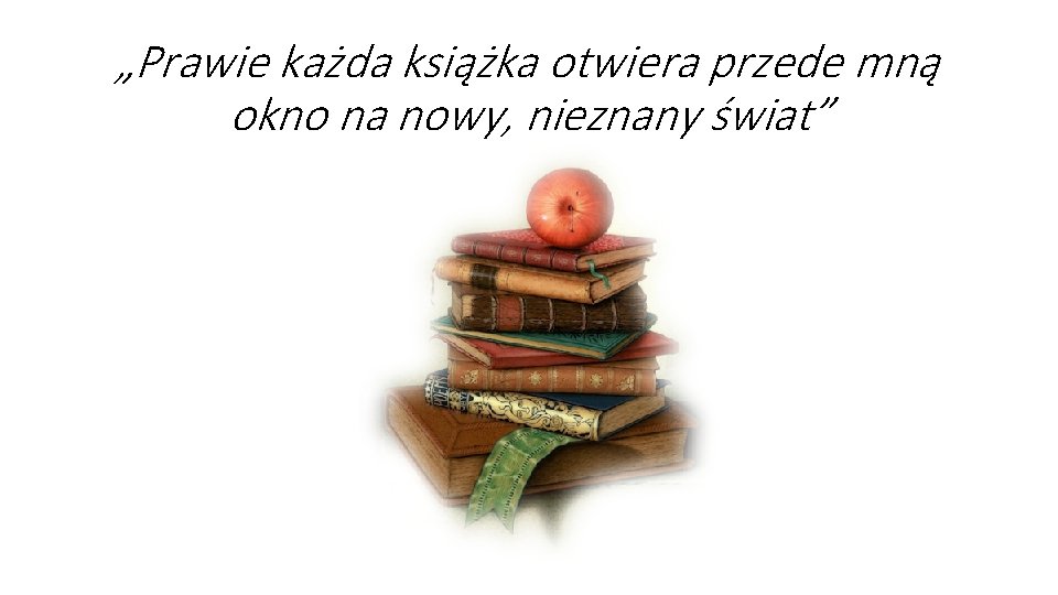 „Prawie każda książka otwiera przede mną okno na nowy, nieznany świat” „Prawie każda książka otwiera przede mną okno na nowy, nieznany świat”