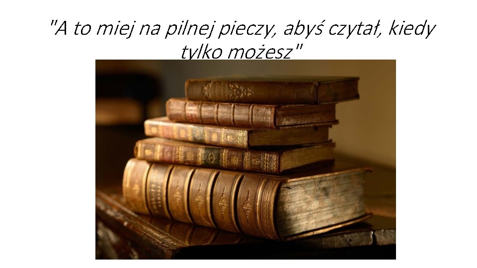 "A to miej na pilnej pieczy, abyś czytał, kiedy tylko możesz" 