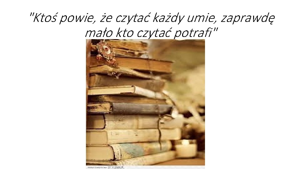 "Ktoś powie, że czytać każdy umie, zaprawdę mało kto czytać potrafi" "Ktoś powie, że czytać każdy umie, zaprawdę mało kto czytać potrafi"
