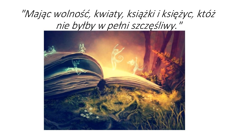 "Mając wolność, kwiaty, książki i księżyc, któż nie byłby w pełni szczęśliwy. " 