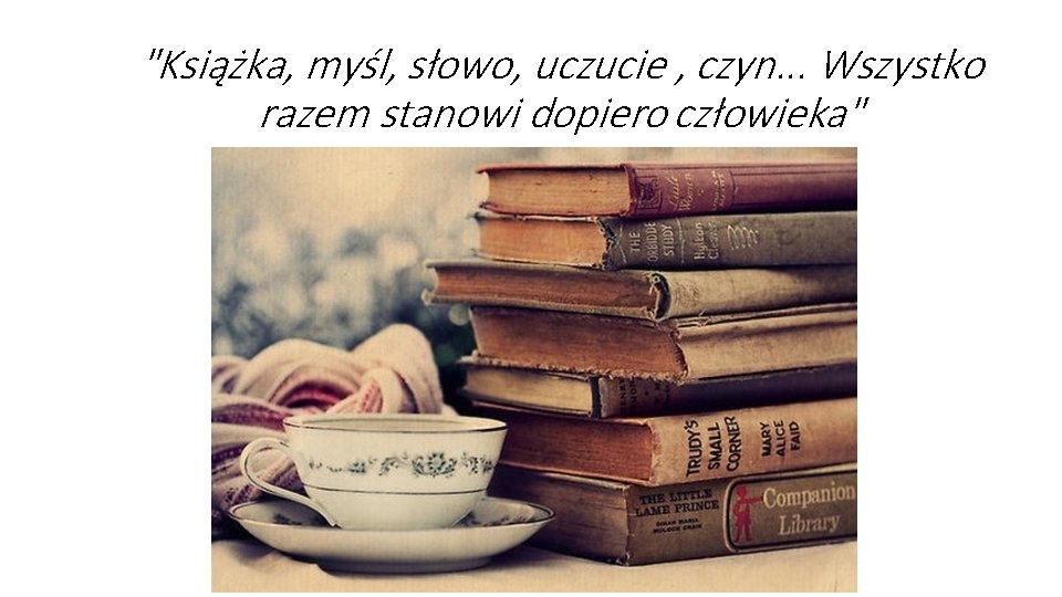 "Książka, myśl, słowo, uczucie , czyn. . . Wszystko razem stanowi dopiero człowieka" 