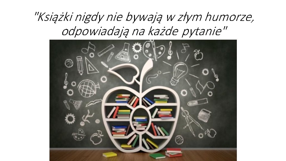 "Książki nigdy nie bywają w złym humorze, odpowiadają na każde pytanie" "Książki nigdy nie bywają w złym humorze, odpowiadają na każde pytanie"