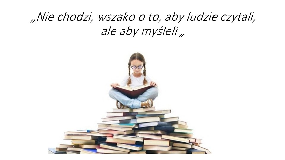 „Nie chodzi, wszako o to, aby ludzie czytali, ale aby myśleli „ „Nie chodzi, wszako o to, aby ludzie czytali, ale aby myśleli „
