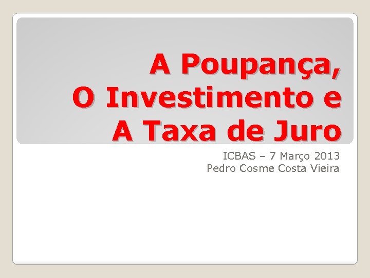 A Poupança, O Investimento e A Taxa de Juro ICBAS – 7 Março 2013