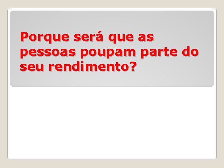 Porque será que as pessoas poupam parte do seu rendimento? 