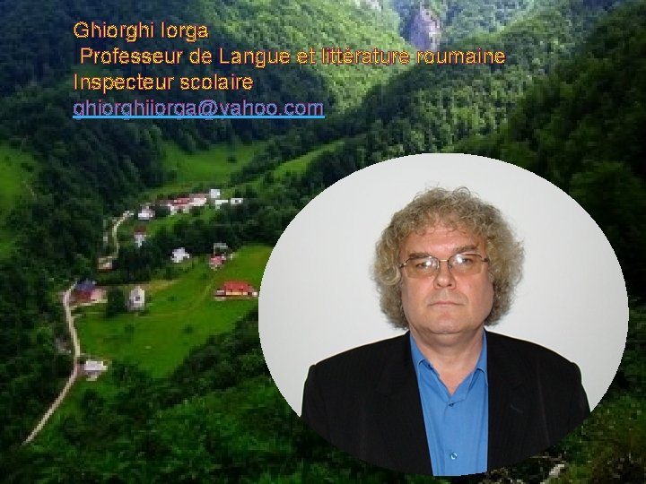 Ghiorghi Iorga Professeur de Langue et littérature roumaine Inspecteur scolaire ghiorghiiorga@yahoo. com 