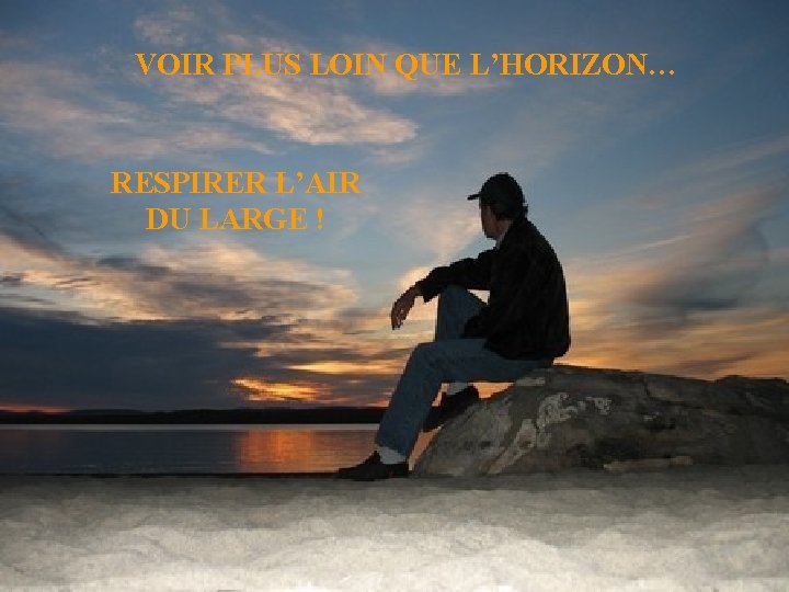 VOIR PLUS LOIN QUE L’HORIZON… RESPIRER L’AIR DU LARGE ! 